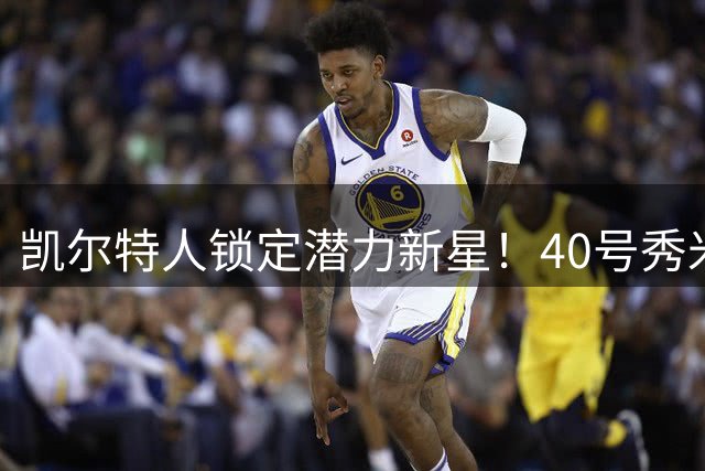 凯尔特人锁定潜力新星！40号秀米切尔获双向合约