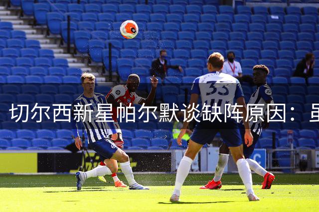 切尔西新星帕尔默谈缺阵原因：虽受伤仍难忘香港球迷热情