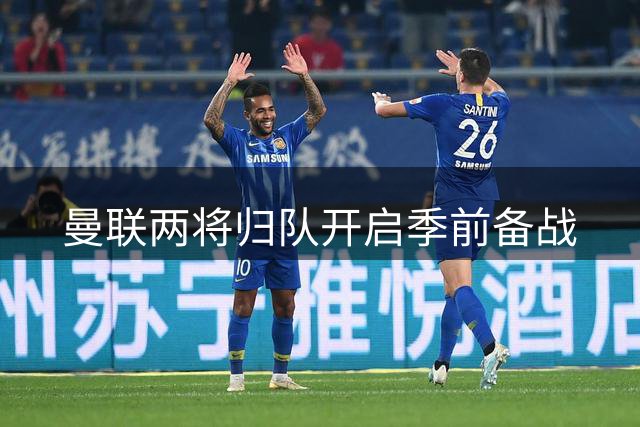 曼联两将归队开启季前备战